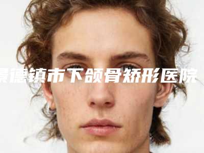 景德镇市下颌骨矫形医院哪家口碑好(景德镇市下颌骨矫形医院排名榜名至实归位列第一)