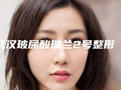 武汉玻尿酸瑞兰2号整形的价格要多少