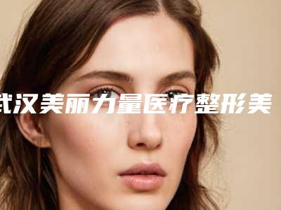 武汉美丽力量医疗整形美容医院价格表参考_医生介绍附超光子修复红血丝案例