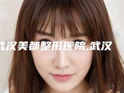 武汉美都整形医院,武汉美善美整形美容门诊部分析哪家效果更好