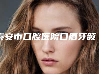 泰安市口腔医院口唇牙颌部手术价格受什么因素影响呢
