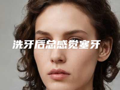 洗牙后总感觉塞牙