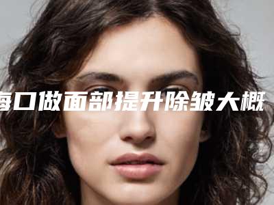海口做面部提升除皱大概需要多少钱?