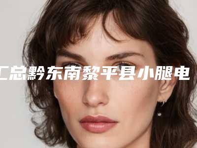 汇总黔东南黎平县小腿电动负压吸脂术费用一般要多少钱(黔东南黎平县做小腿电动负压吸脂术整形价格约为6500)