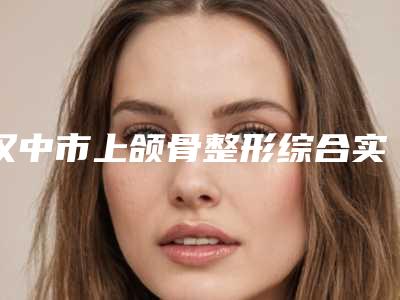 汉中市上颌骨整形综合实力前十强口碑榜技术爆表-汉中卓美医疗美容门诊部实力与口碑的首选