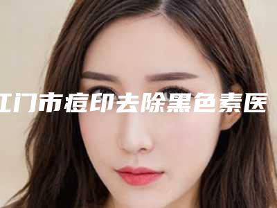 江门市痘印去除黑色素医院-江门同济医疗美容门诊部看介绍是凭实力上榜