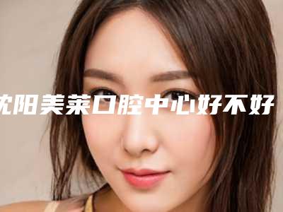 沈阳美莱口腔中心好不好-价格(价目)详细资料一览