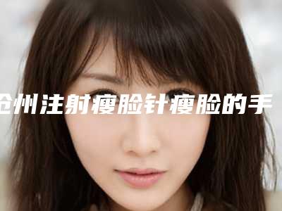 沧州注射瘦脸针瘦脸的手术费用是多少