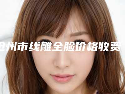 沧州市线雕全脸价格收费表上线一览(线雕全脸均价为：15050元）
