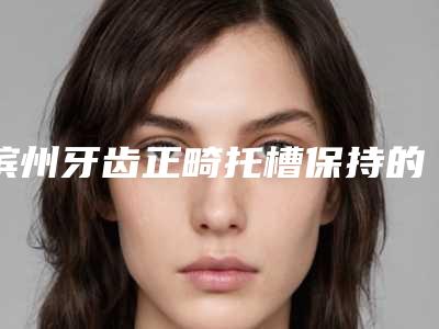 滨州牙齿正畸托槽保持的时间有多久