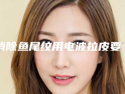 消除鱼尾纹用电波拉皮要多少钱？要进行好多次