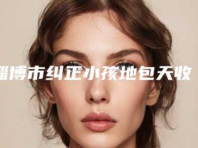 淄博市纠正小孩地包天收费明细医生推荐手术一览(纠正小孩地包天均价为：15984元)