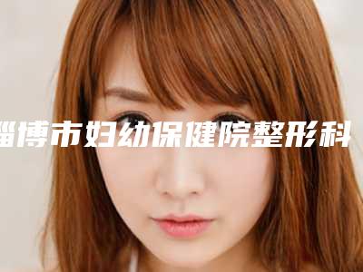 淄博市妇幼保健院整形科价格收费表有名倾情一览附达拉斯全鼻案例