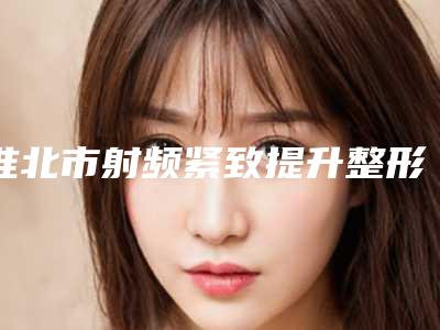 淮北市射频紧致提升整形科价格表2025版(近6个月均价为:5372元)
