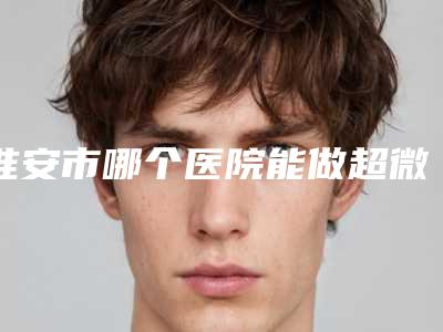 淮安市哪个医院能做超微隐痕重睑术(淮安施尔美医疗美容门诊部广受好评)