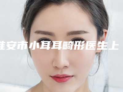 淮安市小耳耳畸形医生上榜清单在当地很有名气与口碑-淮安市陈震春整形医生