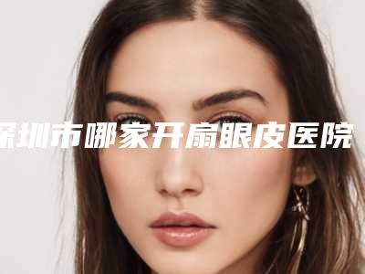 深圳市哪家开扇眼皮医院较好(深圳市蛇口人民医院烧伤整形外科技术靠谱吗)