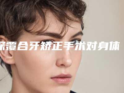 深覆合牙矫正手术对身体有什么危害
