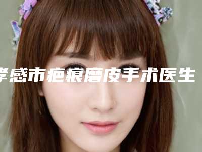 孝感市疤痕磨皮手术医生上榜清单前十位正规的网友点赞推荐-孝感市疤痕磨皮手术医生