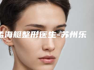 孟海艇整形医生-苏州乐桥皮肤美容孟海艇医师技术咋样看效果照片