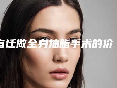 宿迁做全身抽脂手术的价格影响因素_宿迁做全身抽脂手术的费用和什么条件相关