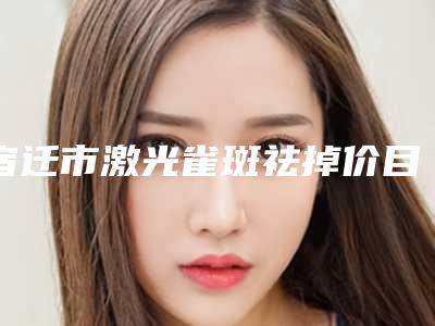 宿迁市激光雀斑祛掉价目表2025火热出炉(激光雀斑祛掉均价为:2989元)