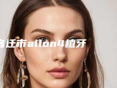 宿迁市allon4植牙技术医院上榜清单前十名名单换新啦(宿迁市allon4植牙技术口腔医院公立口碑好)