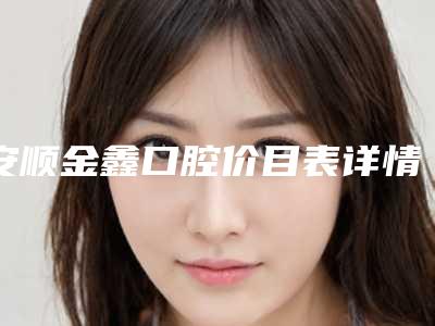 安顺金鑫口腔价目表详情附金属桩案例