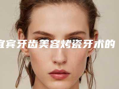 宜宾牙齿美容烤瓷牙术的效果与优势