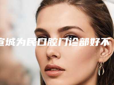 宣城为民口腔门诊部好不好-推荐朱传定医生,朱根兰医生,汪健医生