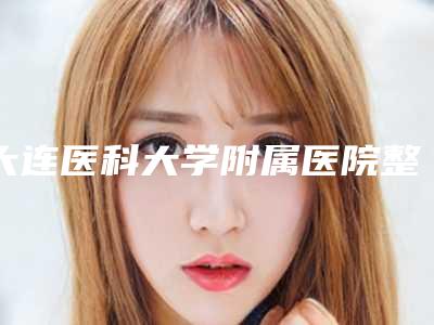大连医科大学附属医院整形美容中心天生一边耳朵畸形科室实力_网友过程揭晓-附整形价格(价目)表