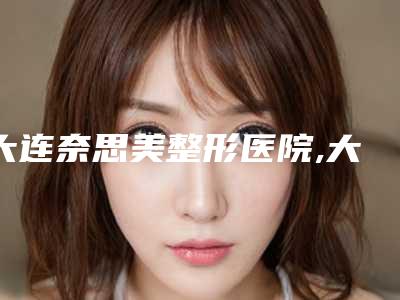 大连奈思美整形医院,大连市何栋良医疗美容诊所凭口碑那家好呢