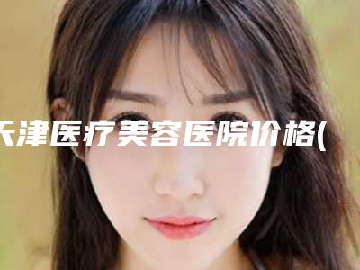 天津医疗美容医院价格(价目)表最新来袭-杨德力医生介绍