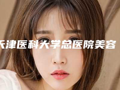 天津医科大学总医院美容整形科专业麦丰乳医生强的有哪个