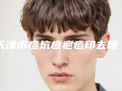 天津市痘坑痘疤痘印去除收费标准一览全新上线(痘坑痘疤痘印去除均价为:2566元)