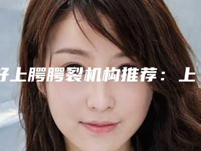 好上腭腭裂机构推荐:上腭腭裂医院top30哪几家实力强