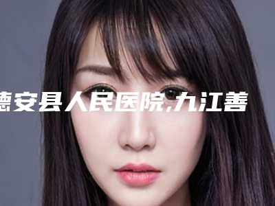 德安县人民医院,九江善美医疗美容诊所实力pk大对比