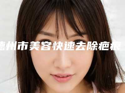 德州市美容快速去除疤痕黑色素医院-德州凯琳医疗美容门诊部有实力名次好