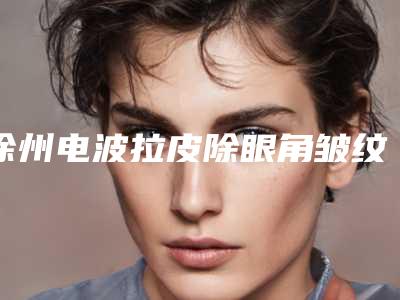 徐州电波拉皮除眼角皱纹手术的价格高吗