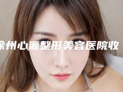 徐州心源整形美容医院收费明细2025版内部流出一览附淡化皱纹案例
