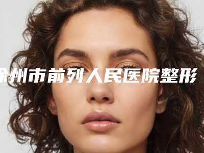 徐州市前列人民医院整形美容科,徐州美特莱斯医疗美容门诊部哪家好