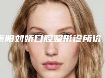 崇阳刘娇口腔整形诊所价位表新版来袭