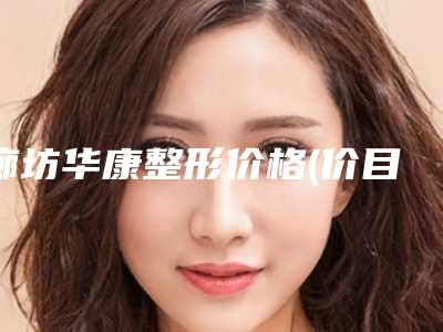 廊坊华康整形价格(价目)2025热门新篇巨献附全脸激光痘印案例