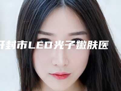 开封市LED光子嫩肤医院排行十强最新发布-开封张世念医疗美容学历高技术实力绝佳