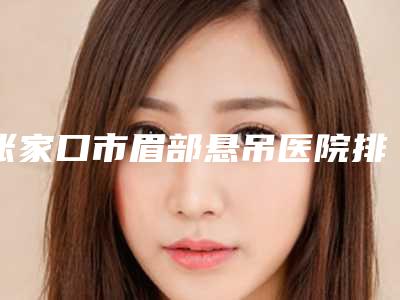 张家口市眉部悬吊医院排行top10近期公布(张家口美萱医疗美容诊所谁与争锋)