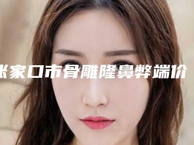 张家口市骨雕隆鼻弊端价格(费用)清单2025公开-张家口市骨雕隆鼻弊端价格大致需要多少钱
