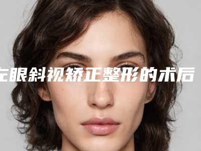 左眼斜视矫正整形的术后护理_左眼斜视矫正整容的术后护理