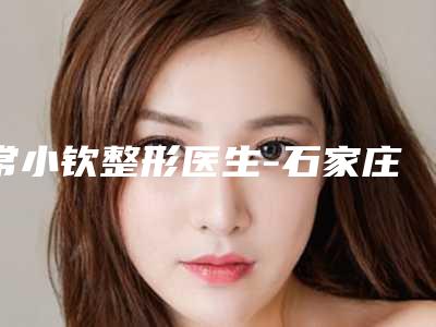 常小钦整形医生-石家庄市常小钦医生成年人腿弯矫正口碑实力测评
