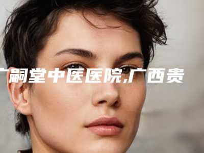 广嗣堂中医医院,广西贵港市美菲思医疗美容看看哪家实力强