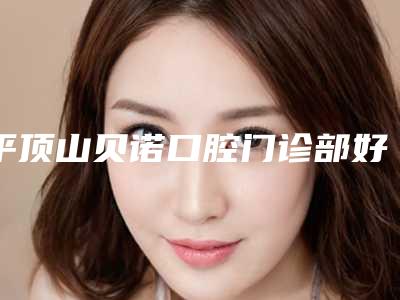 平顶山贝诺口腔门诊部好吗-价格(价目)专家推荐